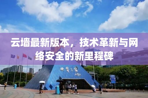 云墙最新版本，技术革新与网络安全的新里程碑