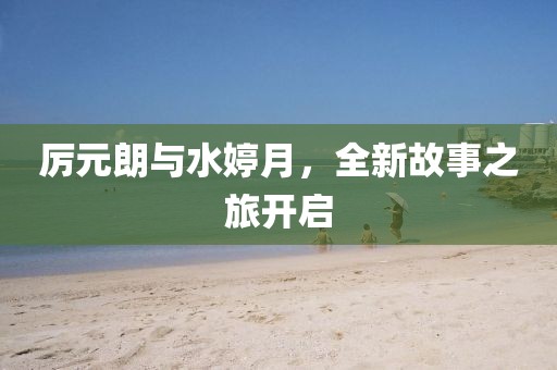 厉元朗与水婷月，全新故事之旅开启