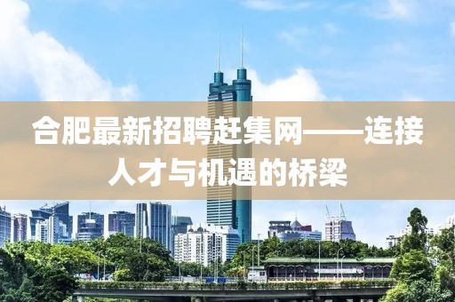合肥最新招聘赶集网——连接人才与机遇的桥梁