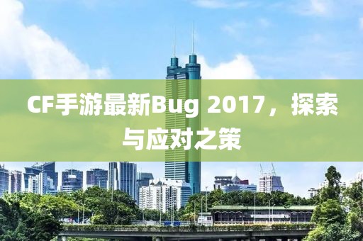 CF手游最新Bug 2017，探索与应对之策