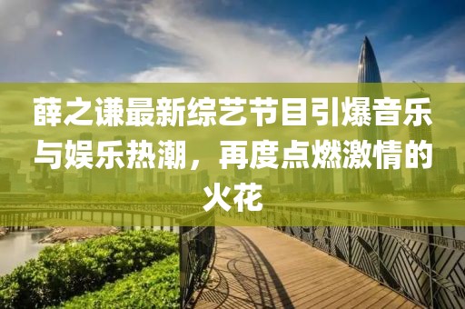 薛之谦最新综艺节目引爆音乐与娱乐热潮，再度点燃激情的火花