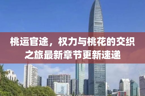桃运官途，权力与桃花的交织之旅最新章节更新速递