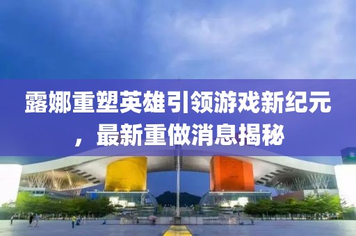 露娜重塑英雄引领游戏新纪元，最新重做消息揭秘