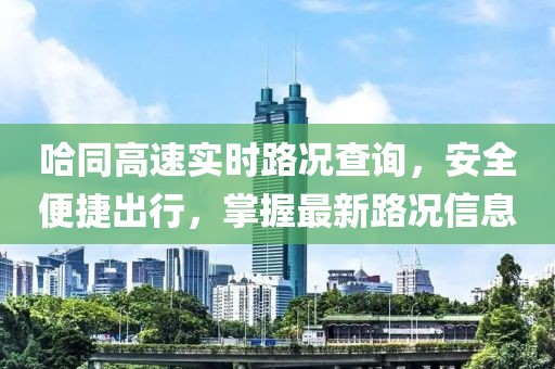 哈同高速实时路况查询，安全便捷出行，掌握最新路况信息