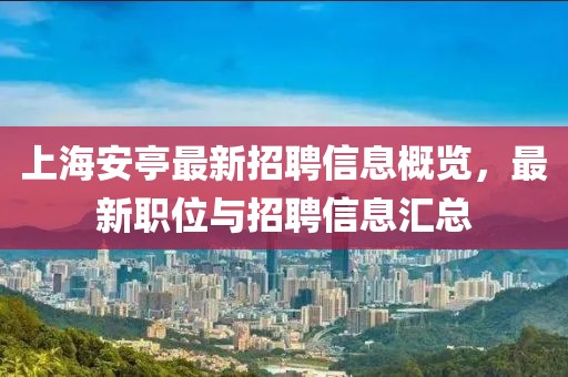 上海安亭最新招聘信息概览，最新职位与招聘信息汇总