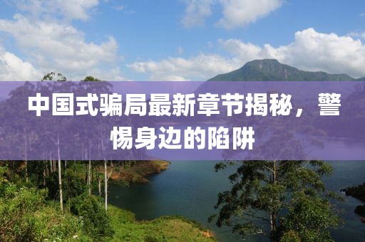中国式骗局最新章节揭秘，警惕身边的陷阱