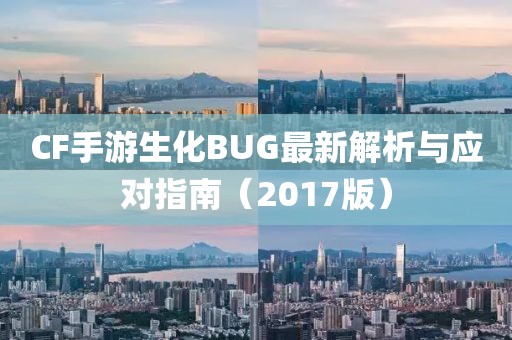 CF手游生化BUG最新解析与应对指南（2017版）