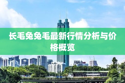 长毛兔兔毛最新行情分析与价格概览