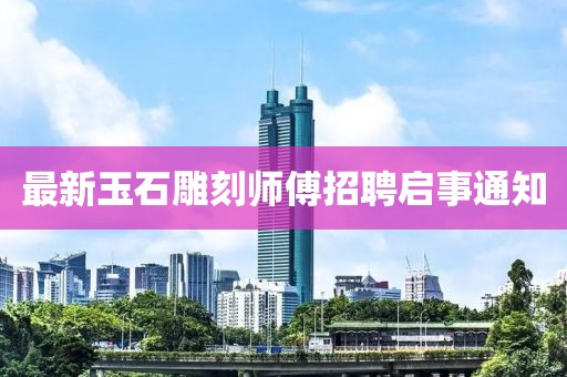 最新玉石雕刻师傅招聘启事通知