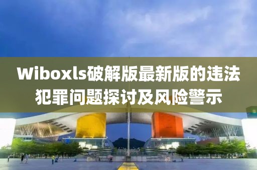 Wiboxls破解版最新版的违法犯罪问题探讨及风险警示