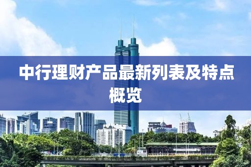 中行理财产品最新列表及特点概览