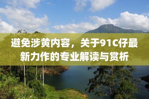 避免涉黄内容，关于91C仔最新力作的专业解读与赏析