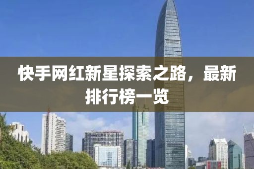 快手网红新星探索之路，最新排行榜一览