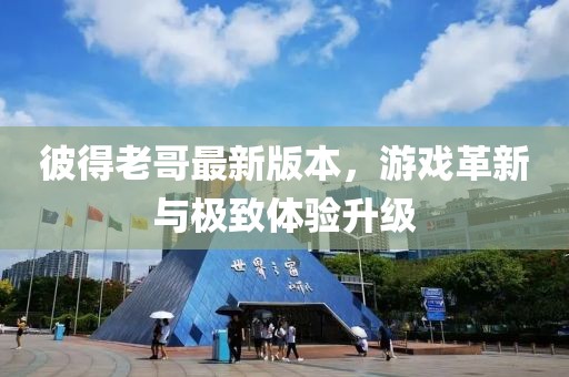 彼得老哥最新版本，游戏革新与极致体验升级