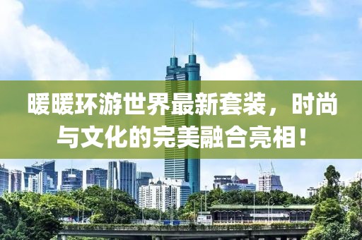 暖暖环游世界最新套装，时尚与文化的完美融合亮相！