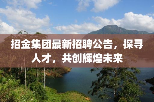 招金集团最新招聘公告，探寻人才，共创辉煌未来