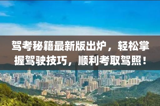 驾考秘籍最新版出炉，轻松掌握驾驶技巧，顺利考取驾照！