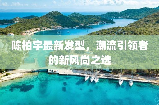 陈柏宇最新发型，潮流引领者的新风尚之选