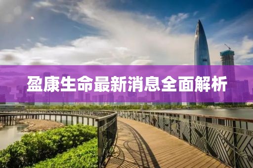 盈康生命最新消息全面解析
