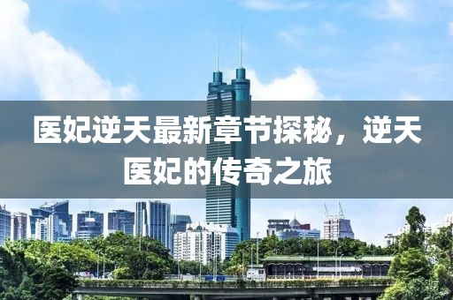 医妃逆天最新章节探秘，逆天医妃的传奇之旅