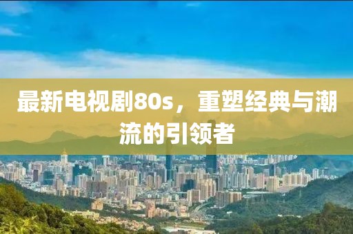 最新电视剧80s，重塑经典与潮流的引领者