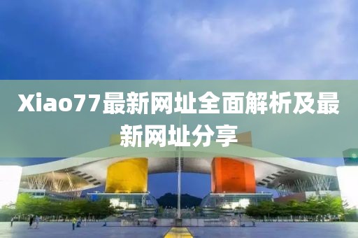 Xiao77最新网址全面解析及最新网址分享