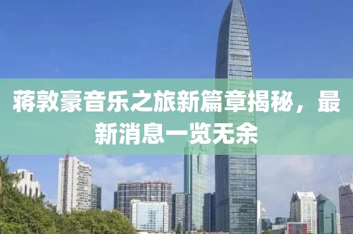 蒋敦豪音乐之旅新篇章揭秘，最新消息一览无余