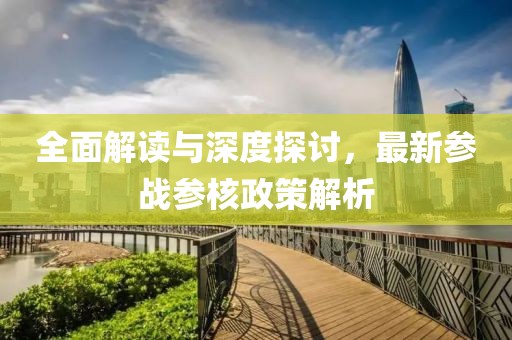 全面解读与深度探讨，最新参战参核政策解析