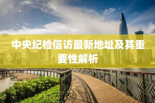 中央纪检信访最新地址及其重要性解析