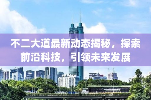 不二大道最新动态揭秘，探索前沿科技，引领未来发展