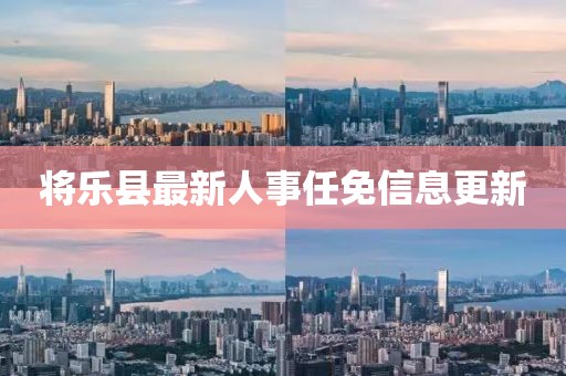 将乐县最新人事任免信息更新