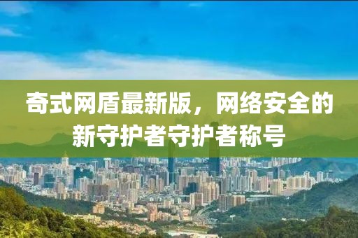 奇式网盾最新版，网络安全的新守护者守护者称号