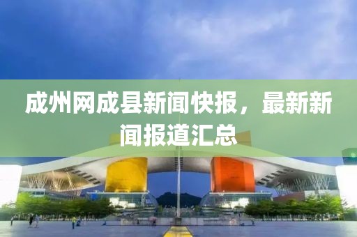 成州网成县新闻快报，最新新闻报道汇总