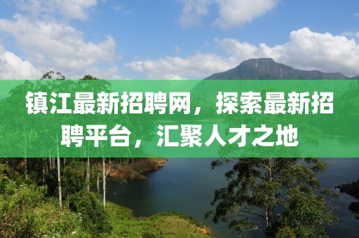 镇江最新招聘网，探索最新招聘平台，汇聚人才之地