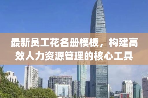 最新员工花名册模板，构建高效人力资源管理的核心工具