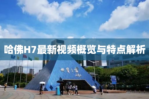 哈佛H7最新视频概览与特点解析