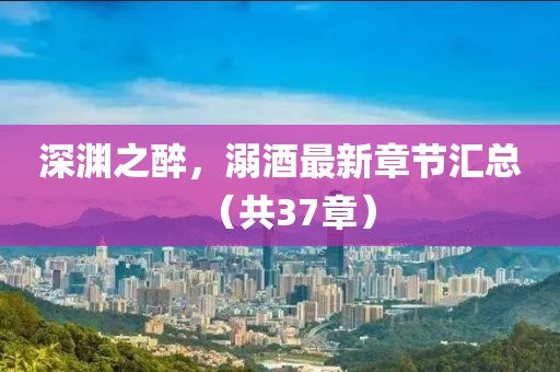 深渊之醉，溺酒最新章节汇总（共37章）