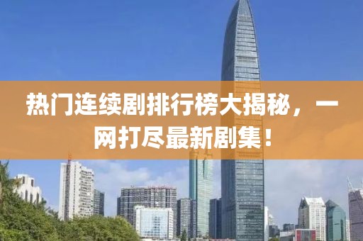 热门连续剧排行榜大揭秘，一网打尽最新剧集！