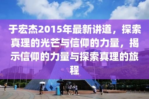 于宏杰2015年最新讲道，探索真理的光芒与信仰的力量，揭示信仰的力量与探索真理的旅程