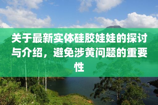 关于最新实体硅胶娃娃的探讨与介绍，避免涉黄问题的重要性