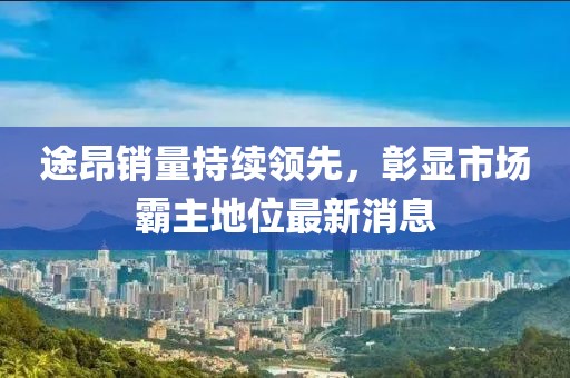 途昂销量持续领先，彰显市场霸主地位最新消息