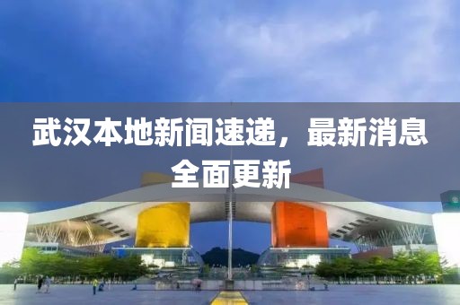 武汉本地新闻速递，最新消息全面更新