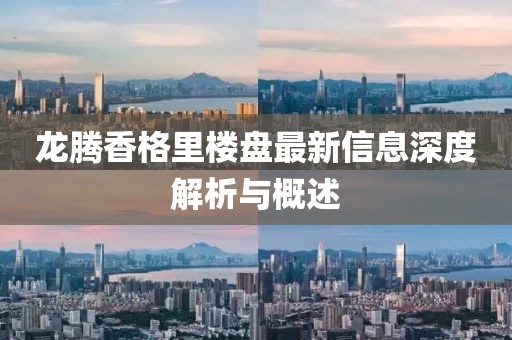 龙腾香格里楼盘最新信息深度解析与概述