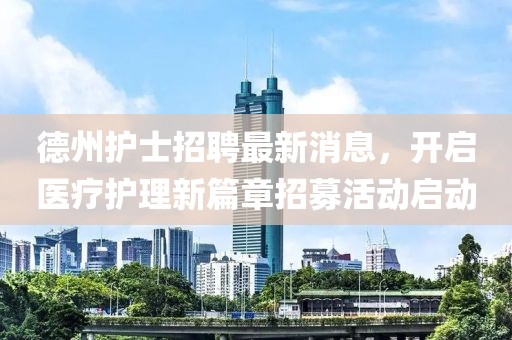 德州护士招聘最新消息，开启医疗护理新篇章招募活动启动