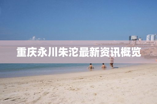 重庆永川朱沱最新资讯概览
