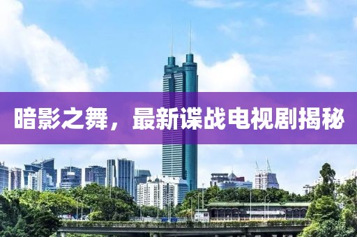 暗影之舞，最新谍战电视剧揭秘