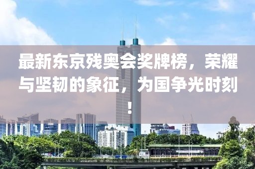 最新东京残奥会奖牌榜，荣耀与坚韧的象征，为国争光时刻！