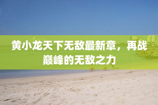 黄小龙天下无敌最新章，再战巅峰的无敌之力