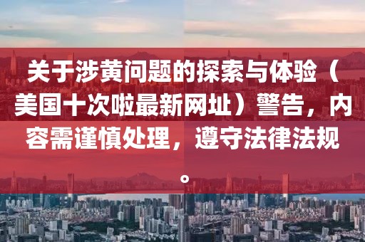 关于涉黄问题的探索与体验（美国十次啦最新网址）警告，内容需谨慎处理，遵守法律法规。