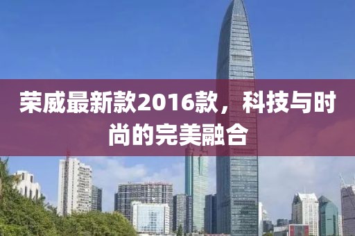 荣威最新款2016款，科技与时尚的完美融合